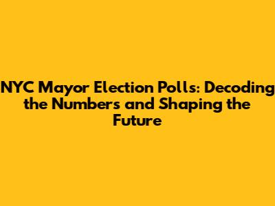 NYC Mayor Election Polls: Decoding the Numbers and Shaping the Future