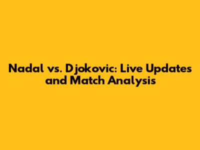 Nadal vs. Djokovic: Live Updates and Match Analysis