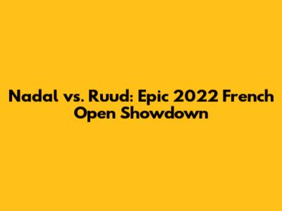 Nadal vs. Ruud: Epic 2022 French Open Showdown
