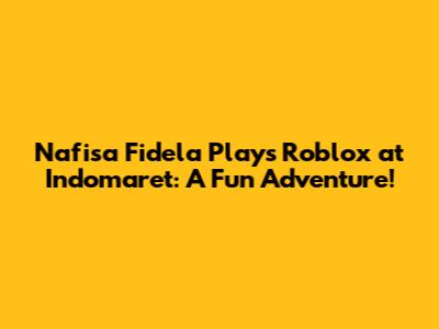 Nafisa Fidela Plays Roblox at Indomaret: A Fun Adventure!