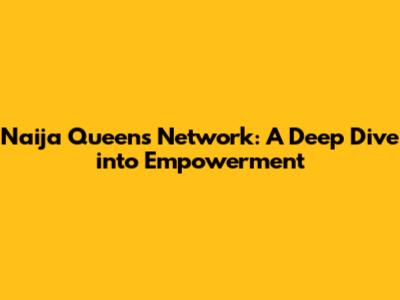 Naija Queen's Network: A Deep Dive into Empowerment