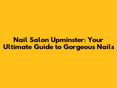 Nail Salon Upminster: Your Ultimate Guide to Gorgeous Nails
