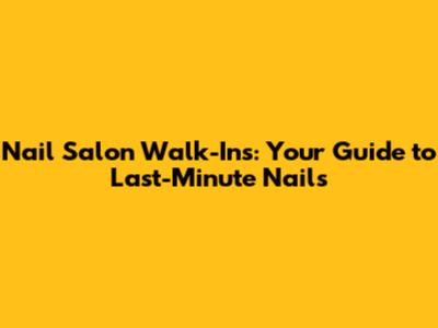Nail Salon Walk-Ins: Your Guide to Last-Minute Nails