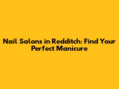 Nail Salons in Redditch: Find Your Perfect Manicure