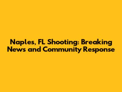 Naples, FL Shooting: Breaking News and Community Response