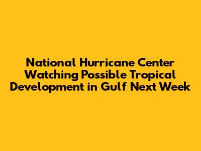 National Hurricane Center Watching Possible Tropical Development in Gulf Next Week
