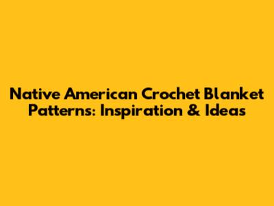 Native American Crochet Blanket Patterns: Inspiration & Ideas