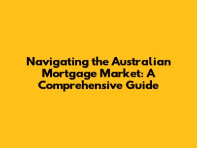 Navigating the Australian Mortgage Market: A Comprehensive Guide