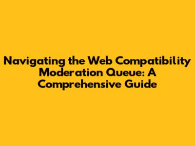 Navigating the Web Compatibility Moderation Queue: A Comprehensive Guide