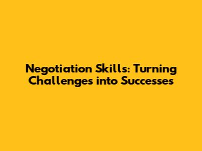 Negotiation Skills: Turning Challenges into Successes