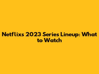 Netflix's 2023 Series Lineup: What to Watch