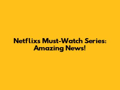 Netflix's Must-Watch Series: Amazing News!