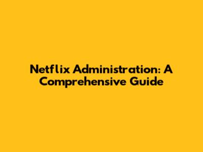 Netflix Administration: A Comprehensive Guide