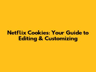 Netflix Cookies: Your Guide to Editing & Customizing