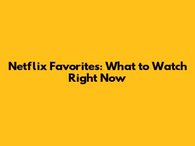 Netflix Favorites: What to Watch Right Now