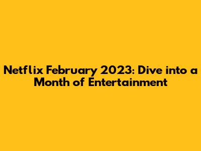 Netflix February 2023: Dive into a Month of Entertainment