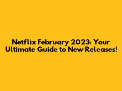 Netflix February 2023: Your Ultimate Guide to New Releases!