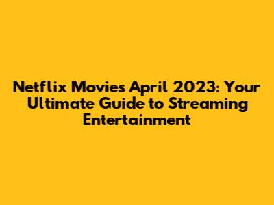 Netflix Movies April 2023: Your Ultimate Guide to Streaming Entertainment