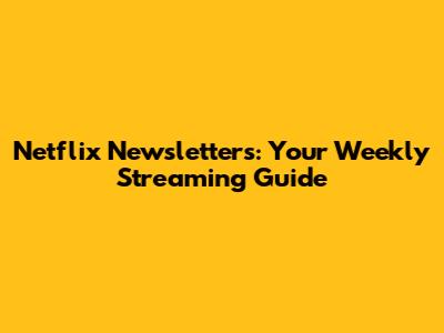 Netflix Newsletters: Your Weekly Streaming Guide