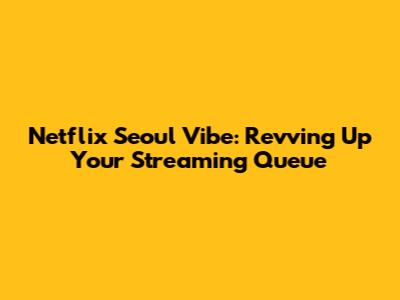 Netflix Seoul Vibe: Revving Up Your Streaming Queue