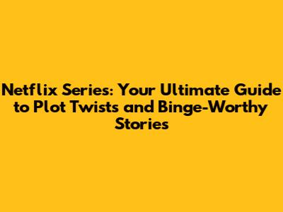 Netflix Series: Your Ultimate Guide to Plot Twists and Binge-Worthy Stories