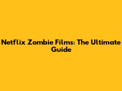 Netflix Zombie Films: The Ultimate Guide