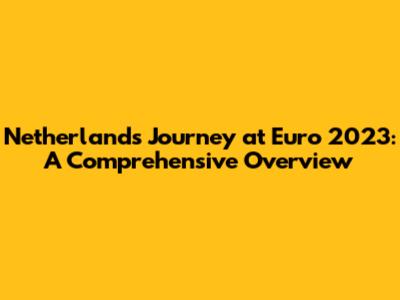 Netherlands' Journey at Euro 2023: A Comprehensive Overview