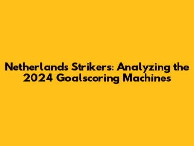 Netherlands Strikers: Analyzing the 2024 Goalscoring Machines