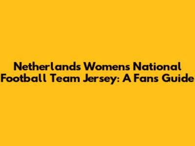 Netherlands Women's National Football Team Jersey: A Fan's Guide