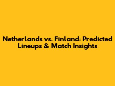 Netherlands vs. Finland: Predicted Lineups & Match Insights