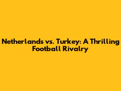 Netherlands vs. Turkey: A Thrilling Football Rivalry