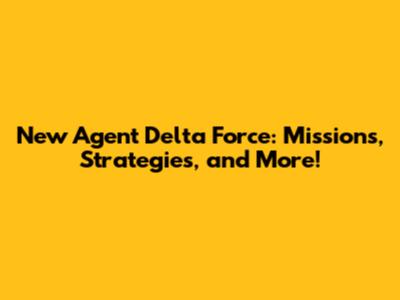 New Agent Delta Force: Missions, Strategies, and More!