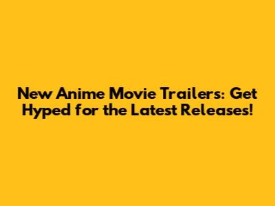 New Anime Movie Trailers: Get Hyped for the Latest Releases!