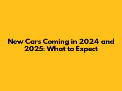 New Cars Coming in 2024 and 2025: What to Expect