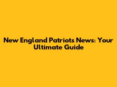 New England Patriots News: Your Ultimate Guide