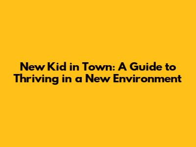 New Kid in Town: A Guide to Thriving in a New Environment