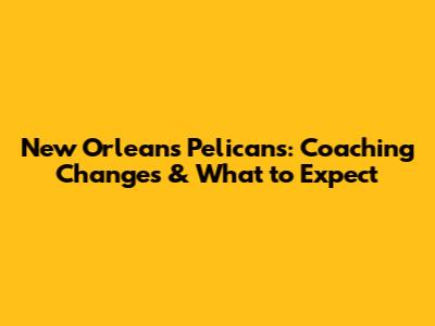 New Orleans Pelicans: Coaching Changes & What to Expect