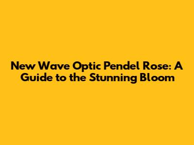 New Wave Optic Pendel Rose: A Guide to the Stunning Bloom