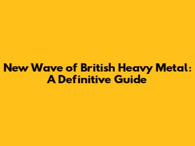 New Wave of British Heavy Metal: A Definitive Guide
