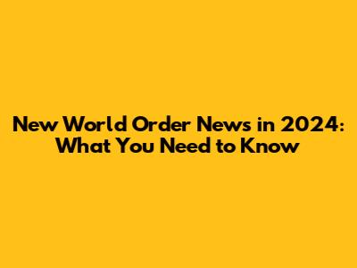 New World Order News in 2024: What You Need to Know