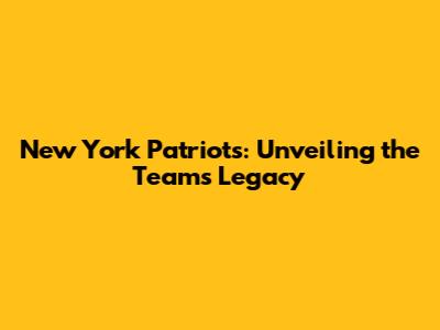 New York Patriots: Unveiling the Team's Legacy