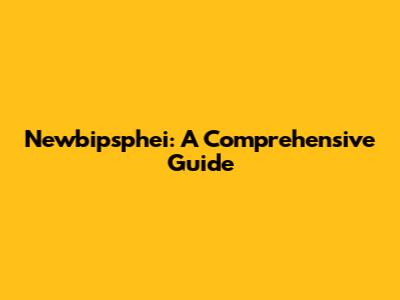 Newbipsphei: A Comprehensive Guide