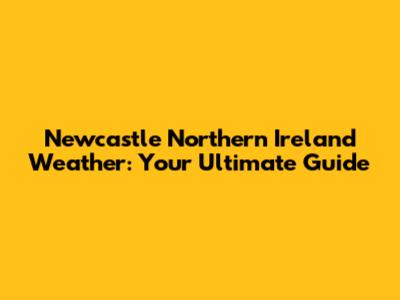 Newcastle Northern Ireland Weather: Your Ultimate Guide