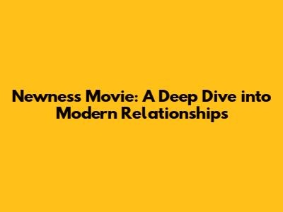 Newness Movie: A Deep Dive into Modern Relationships