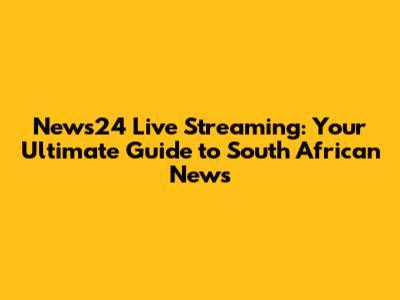 News24 Live Streaming: Your Ultimate Guide to South African News