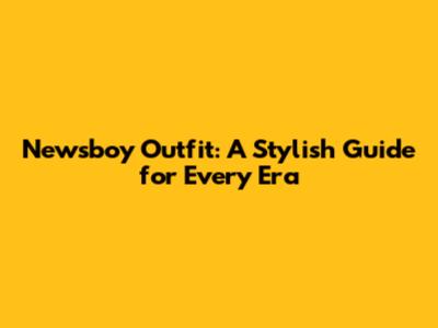Newsboy Outfit: A Stylish Guide for Every Era