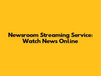 Newsroom Streaming Service: Watch News Online
