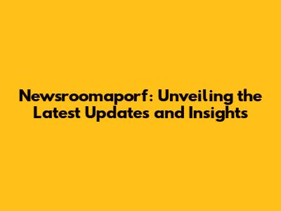 Newsroomaporf: Unveiling the Latest Updates and Insights