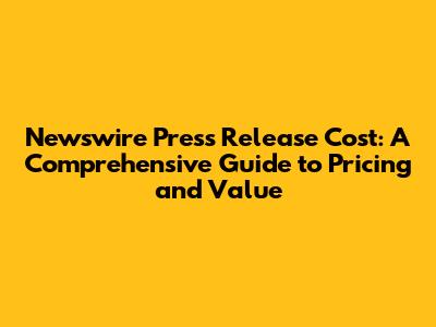 Newswire Press Release Cost: A Comprehensive Guide to Pricing and Value