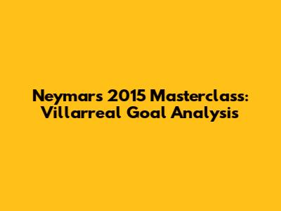 Neymar's 2015 Masterclass: Villarreal Goal Analysis